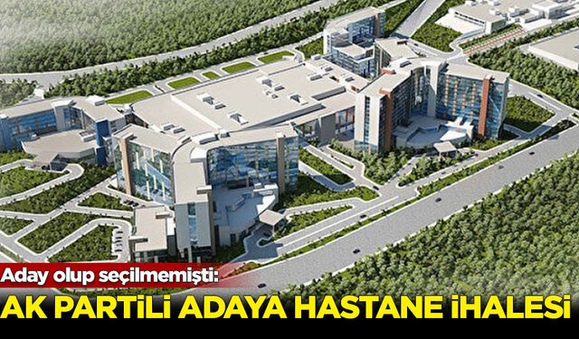 Aday olup seçilmemişti: AK Partili adaya 5 hastane ihalesi