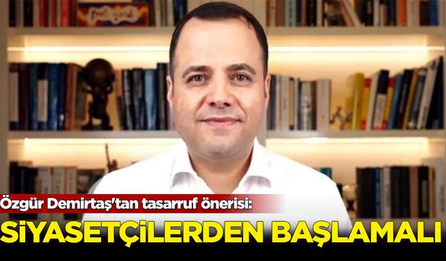 Özgür Demirtaş'tan tasarruf önerisi: Siyasetçilerden başlamalı