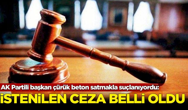 AK Partili başkan çürük beton satmakla suçlanıyordu: İstenilen ceza belli oldu