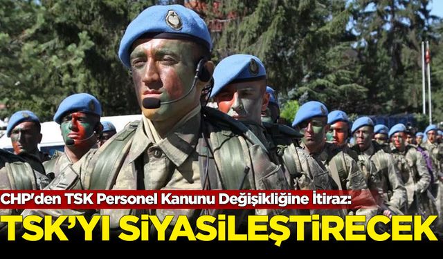 CHP'den TSK Personel Kanunu Değişikliğine İtiraz: TSK'yı siyasileştirecek