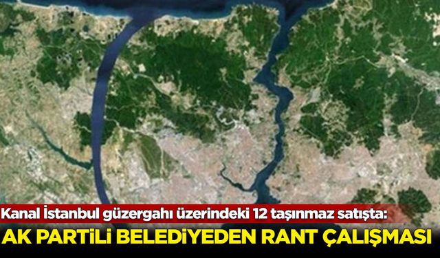 AK Partili Belediye, Kanal İstanbul güzergâhı üzerindeki 12 taşınmazı satıyor