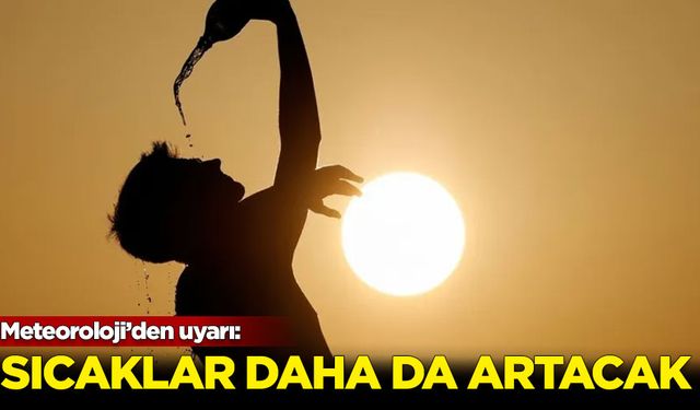 Meteoroloji'den uyarı: Sıcaklar daha da artacak