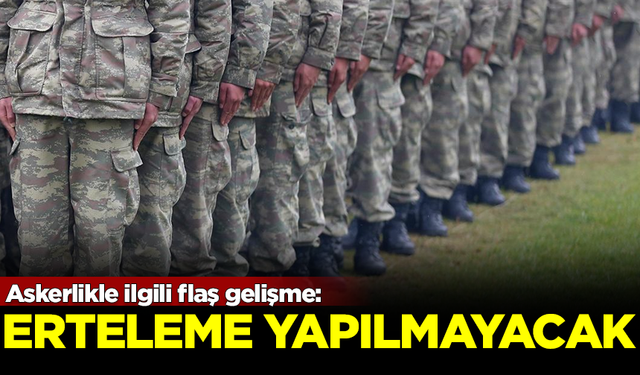 Askerlikle ilgili flaş gelişme! Erteleme yapılmayacak