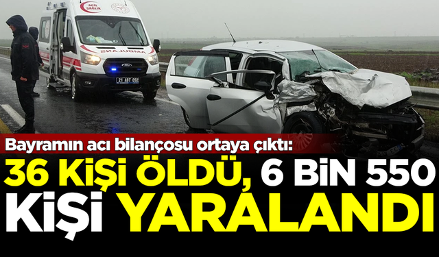 Bayramın acı bilançosu ortaya çıktı: 36 ölü, 6 bin 550 yaralı