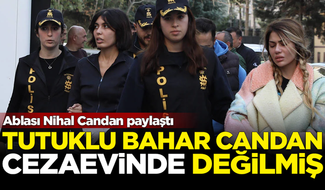 Bahar Candan cezaevinde değilmiş! Ablası Nihal Candan paylaştı