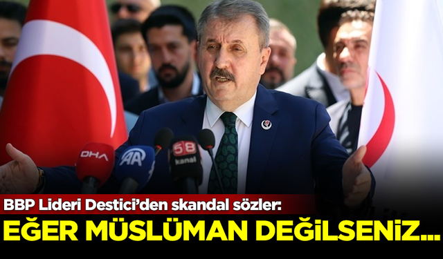 BBP Lideri Destici'den skandal sözler: Eğer Müslüman değilseniz...