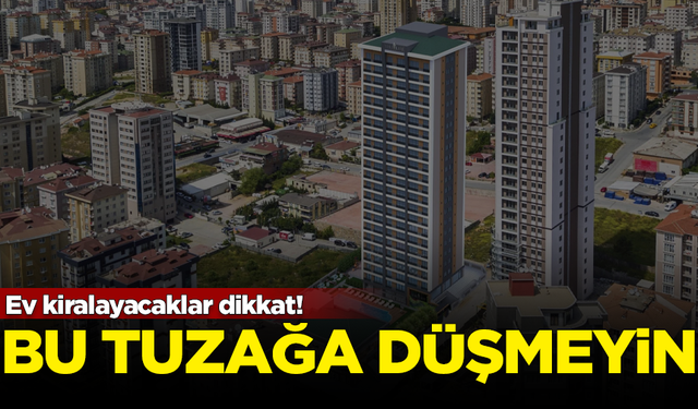 Ev kiralayacaklar dikkat! Bu tuzağa sakın düşmeyin