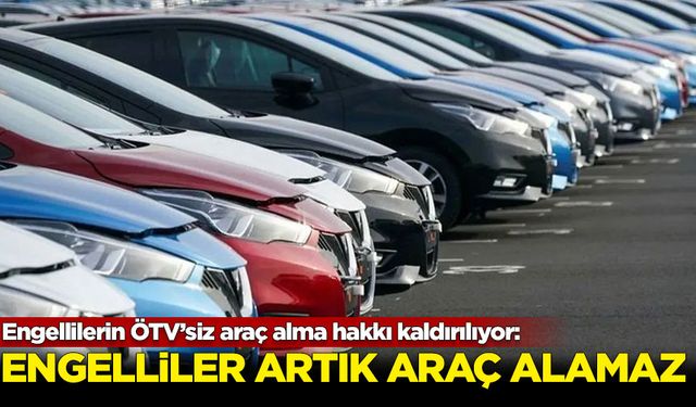 Engellilerin ÖTV’siz araç alma hakkı kaldırılıyor