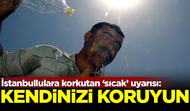 İstanbullulara korkutan 'sıcak hava' uyarısı: Kendinizi koruyun!