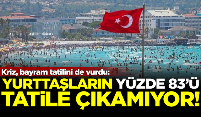 Kriz bayram tatilini de vurdu! Yurttaşların yüzde 83'ü, tatile çıkamıyor