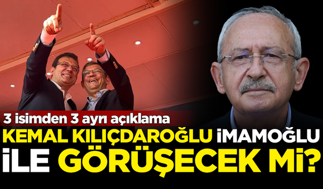 Kılıçdaroğlu, İmamoğlu'yla görüşecek mi? 3 isimden 3 ayrı açıklama