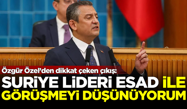 Özgür Özel'den Suriye açıklaması: Esad ile görüşmeyi düşünüyorum