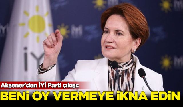 Akşener'den İYİ Parti çıkışı: Beni oy vermeye ikna edin