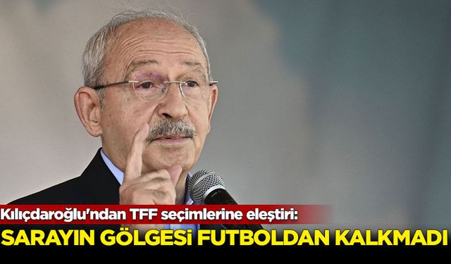 Kılıçdaroğlu'ndan TFF seçimlerine eleştiri: Sarayın gölgesi futboldan kalkmadı