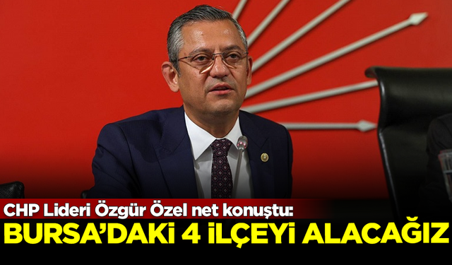 CHP Lideri Özgür Özel kesin konuştu: Bursa'daki 4 ilçeyi de alacağız!