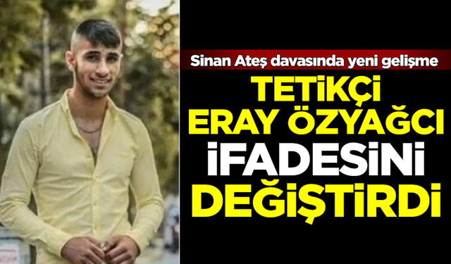 Sinan Ateş cinayetinin tetikçisi Eray Özyağcı, ifadesini değiştirdi