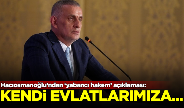 TFF Başkanı Hacıosmanoğlu'ndan 'yabancı hakem' açıklaması: Kendi evlatlarımıza güvenmeyip...