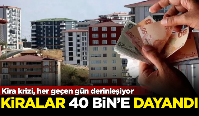 Kira krizi her geçen gün derinleşiyor! Ev kiraları 40 bin TL'ye dayandı