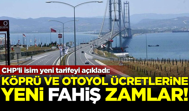 Köprü ve otoyol ücretlerine fahiş zamlar! CHP'li isim açıkladı