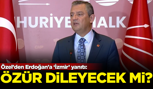 CHP Lideri Özgür Özel'den Erdoğan'a 'İzmir' yanıtı: Çıkıp özür dileyecek mi?