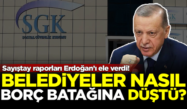 Sayıştay raporları Erdoğan’ı ele verdi! Belediyeler nasıl borç batağına düştü?