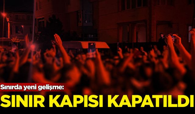 Sınırda yeni gelişme: Kuzeybatıdaki kapı kapatıldı