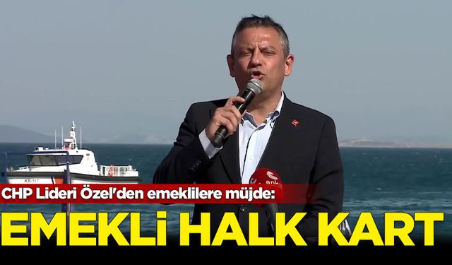 CHP Lideri Özel'den emeklilere müjde: Emekli Halk Kart geliyor