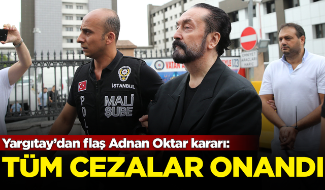 Yargıtay'dan Adnan Oktar örgütüyle ilgili flaş karar! Tüm hapis cezaları onandı