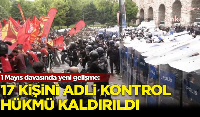 1 Mayıs davasında yeni gelişme: 17 kişinin adli kontrol hükmü kaldırıldı