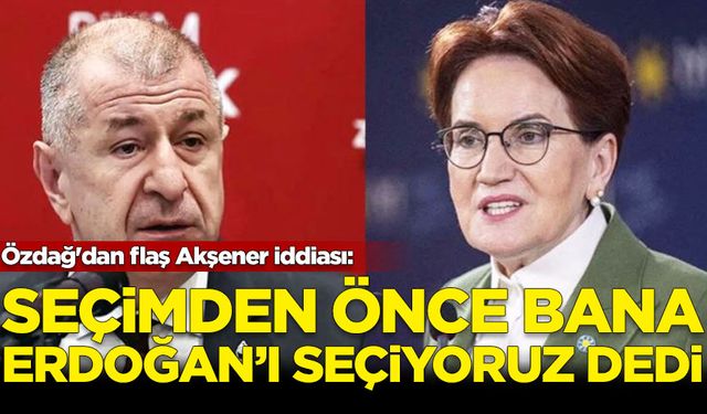 Özdağ'dan flaş Akşener iddiası: Seçimden önce bana Erdoğan'ı Cumhurbaşkanı seçiyoruz dedi