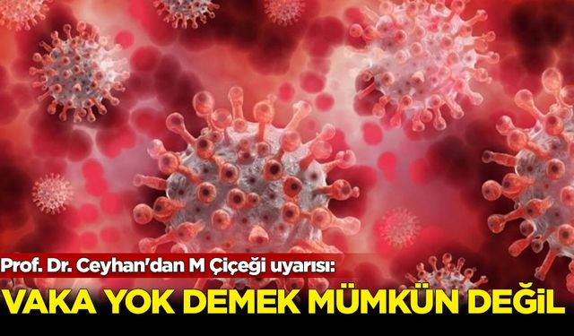 Prof. Dr. Ceyhan'dan M Çiçeği uyarısı: Vaka yok demek mümküm değil