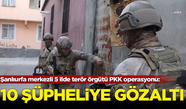 Şanlıurfa merkezli 5 ilde terör örgütü PKK operasyonu: 10 gözaltı