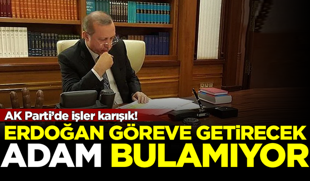 AK Parti'de işler karışık! Erdoğan, göreve getirecek adam bulamıyor