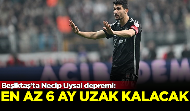 Beşiktaş'ta Necip Uysal depremi! En az 6 ay sahalardan uzak kalacak