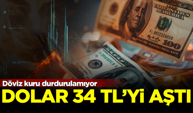 Döviz kuru durdurulamıyor! Dolar 34 TL'yi aştı