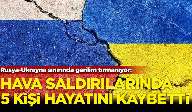 Rusya-Ukrayna sınırında gerilim tırmanıyor: Rusya’nın hava saldırılarında 5 kişi hayatını kaybetti