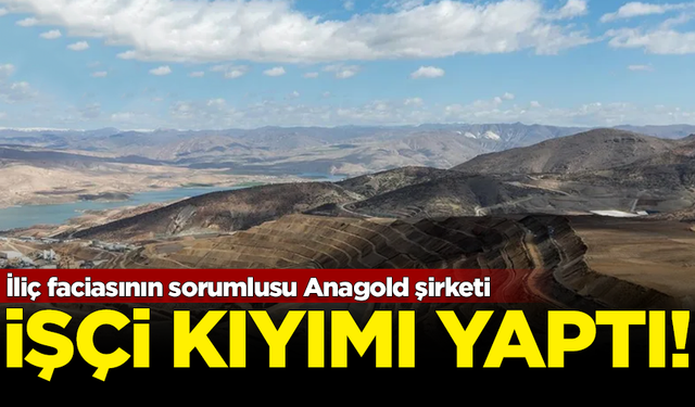 İliç faciasının sorumlusu Anagold şirketi 'işçi kıyımı' yaptı