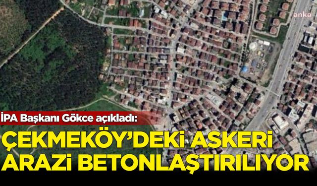 İPA Başkanı Gökce açıkladı: Çekmeköy'deki askeri arazi betonlaşıyor