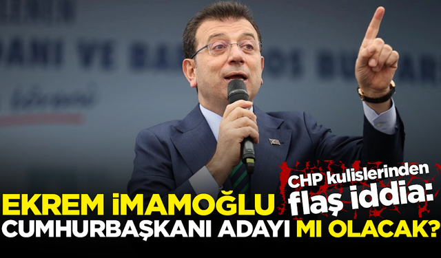 CHP kulislerinden flaş iddia: Ekrem İmamoğlu, Cumhurbaşkanı Adayı mı olacak?