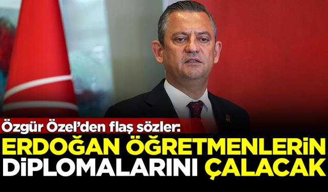 CHP Lideri Özel'den flaş sözler: Erdoğan, atanamayan 1 milyon öğretmenin diplomalarını çalacak