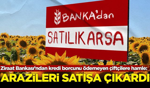 Ziraat Bankası, kredi borcunu ödeyemeyen çiftçilerin arazilerini satışa çıkardı