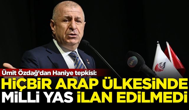 Ümit Özdağ'dan Haniye tepkisi: Hiçbir Arap ülkesinde milli yas ilan edilmedi