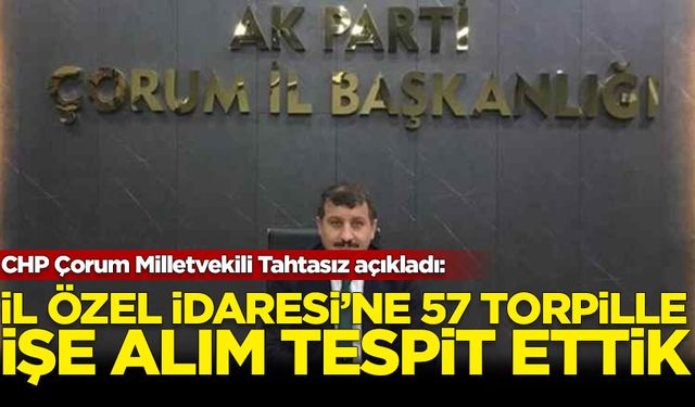 CHP Çorum Milletvekili Tahtasız: İl Özel İdaresi'ne 57 torpille işe alım tespit ettik