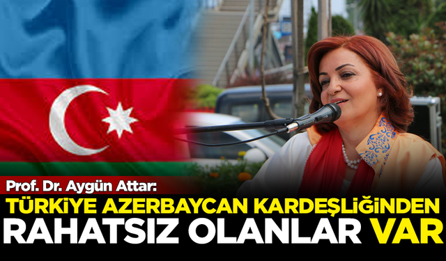 Aygün Attar'dan sert açıklama: Türkiye-Azerbaycan kardeşliğinden rahatsız olanlar var