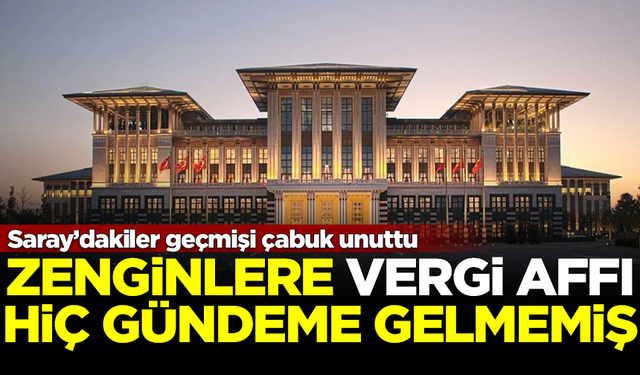 Saray geçmişi çabuk unuttu! Zenginlere vergi affı hiç gündeme gelmemiş