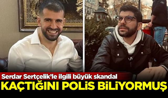 Serdar Sertçelik'le ilgili büyük skandal! Polisler, kaçtığını biliyormuş