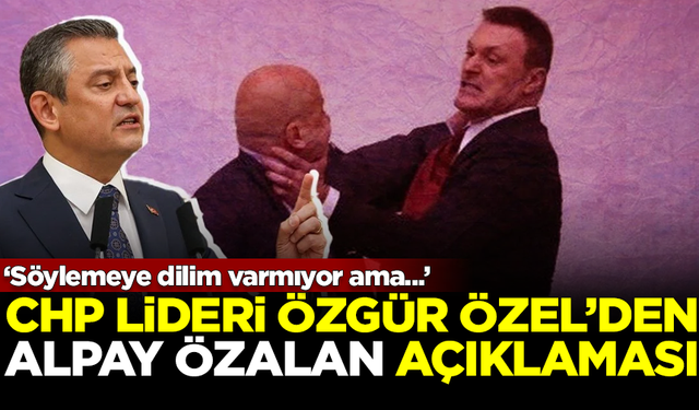 CHP Lideri Özel'den 'Alpay Özalan' açıklaması: Söylemeye dilim varmıyor ama...