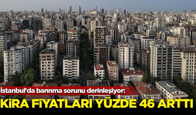 İstanbul'da barınma sorunu derinleşiyor: Kira fiyatları yüzde 46 arttı