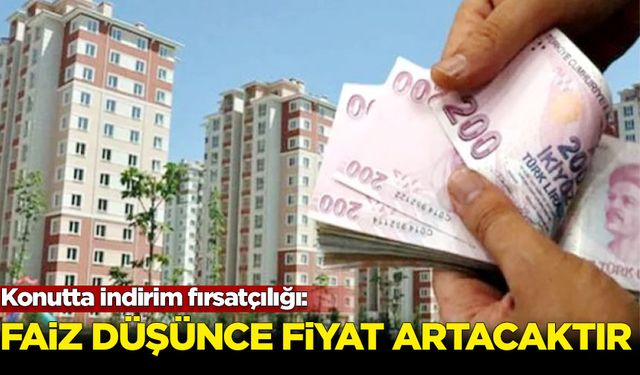 Konutta indirim fırsatçılığı: Faizler düştüğünde fiyatlar artacaktır