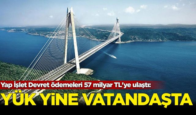 Yap İşlet Devret ödemeleri 57 milyar TL'ye ulaştı: Yük yine vatandaşta